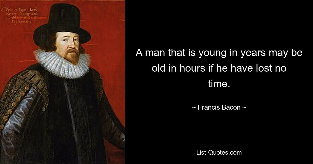 A man that is young in years may be old in hours if he have lost no time. — © Francis Bacon