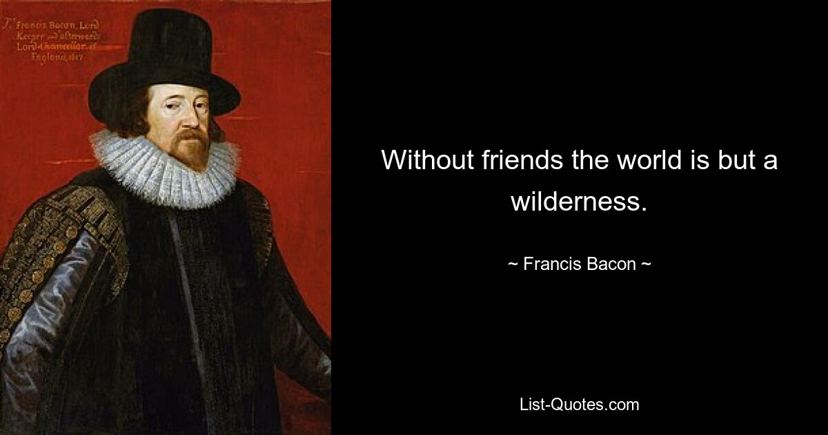 Without friends the world is but a wilderness. — © Francis Bacon