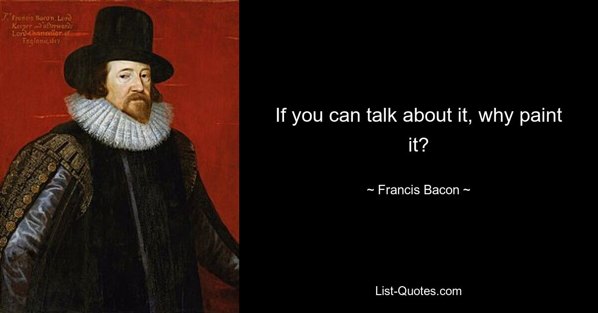 If you can talk about it, why paint it? — © Francis Bacon