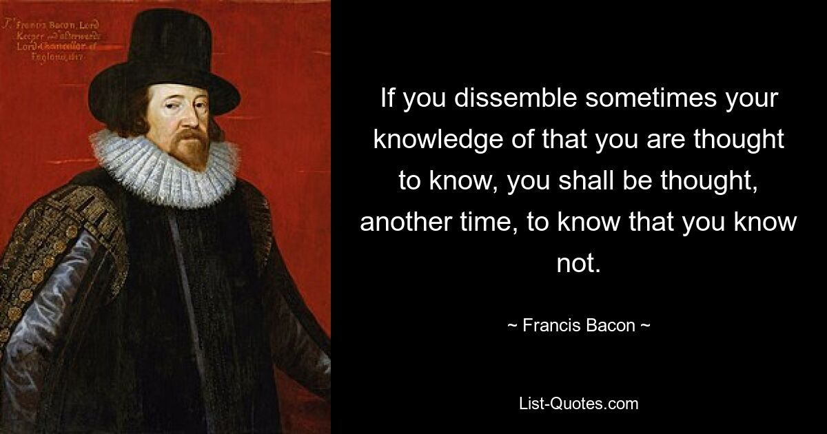 Если вы иногда скрываете свое знание того, что, как думают, вы знаете, в другой раз вас подумают, что вы знаете, что вы не знаете. — © Фрэнсис Бэкон