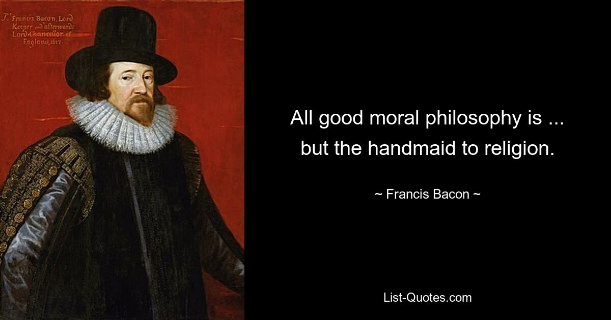 All good moral philosophy is ... but the handmaid to religion. — © Francis Bacon