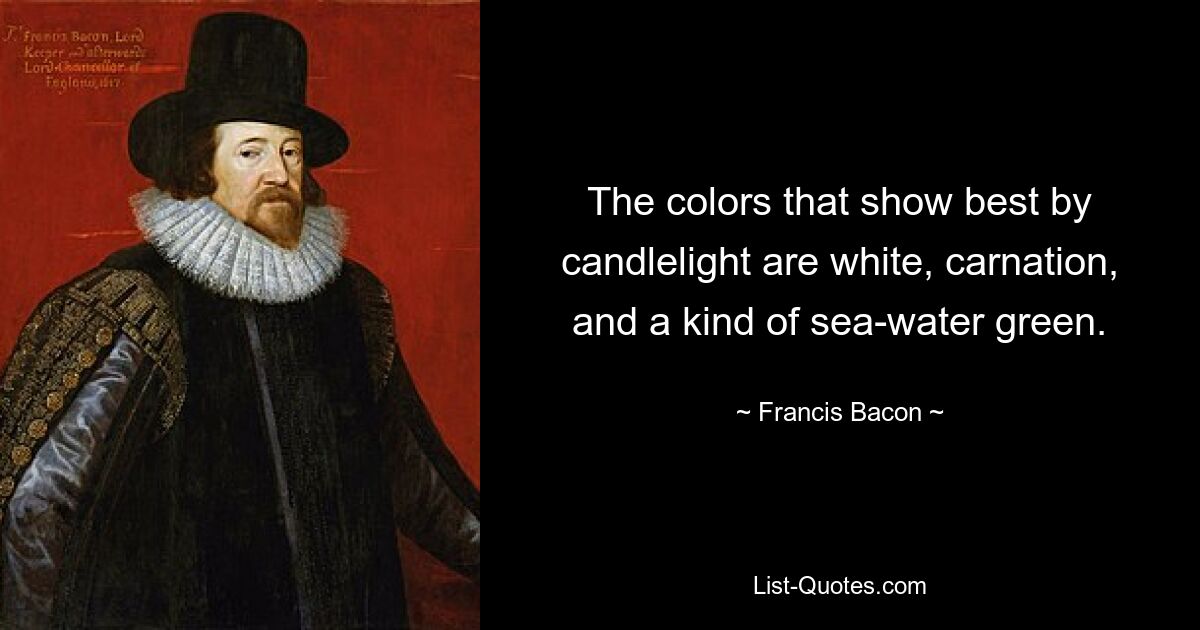 The colors that show best by candlelight are white, carnation, and a kind of sea-water green. — © Francis Bacon