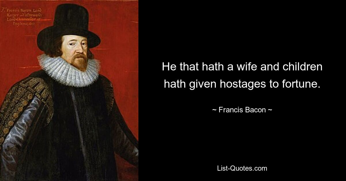 He that hath a wife and children hath given hostages to fortune. — © Francis Bacon