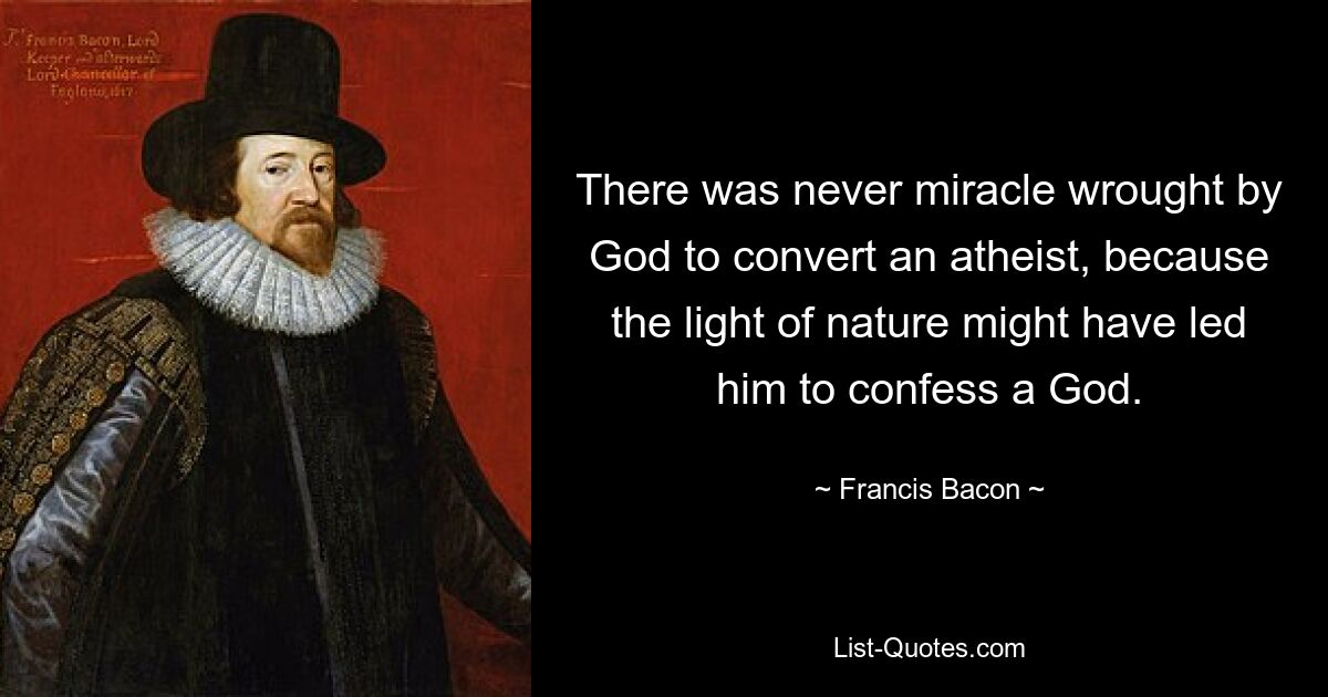 There was never miracle wrought by God to convert an atheist, because the light of nature might have led him to confess a God. — © Francis Bacon