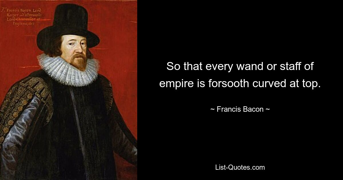 So that every wand or staff of empire is forsooth curved at top. — © Francis Bacon