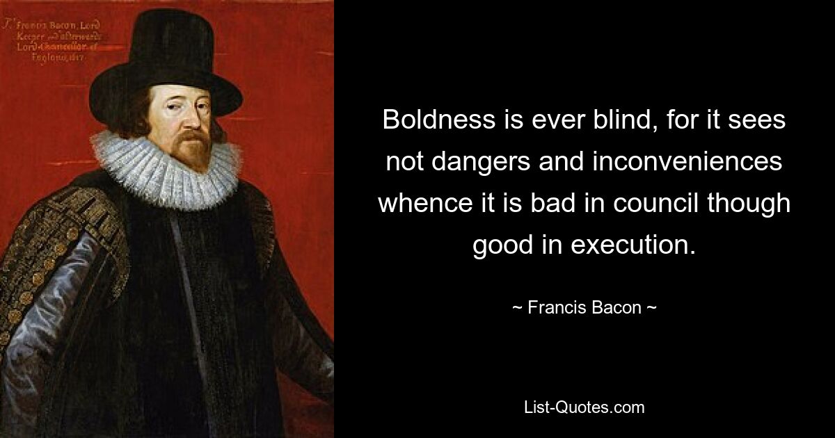 Boldness is ever blind, for it sees not dangers and inconveniences whence it is bad in council though good in execution. — © Francis Bacon