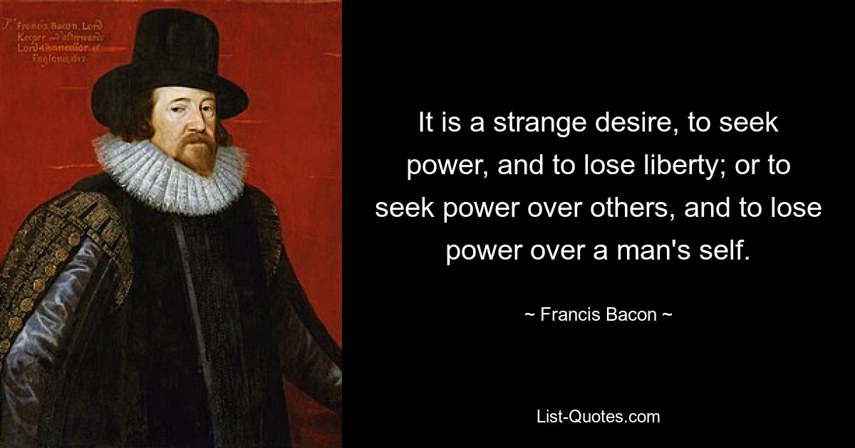 It is a strange desire, to seek power, and to lose liberty; or to seek power over others, and to lose power over a man's self. — © Francis Bacon