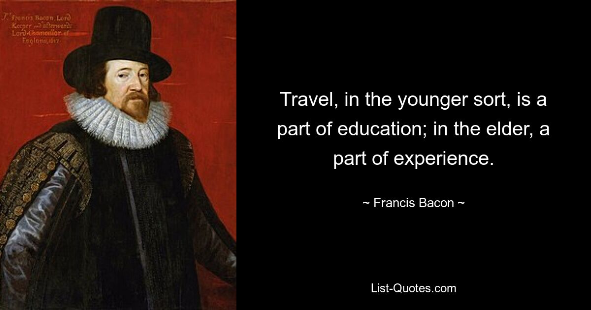 Travel, in the younger sort, is a part of education; in the elder, a part of experience. — © Francis Bacon