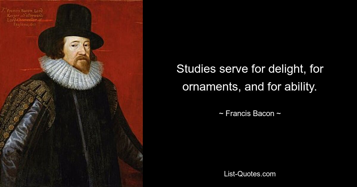 Studies serve for delight, for ornaments, and for ability. — © Francis Bacon