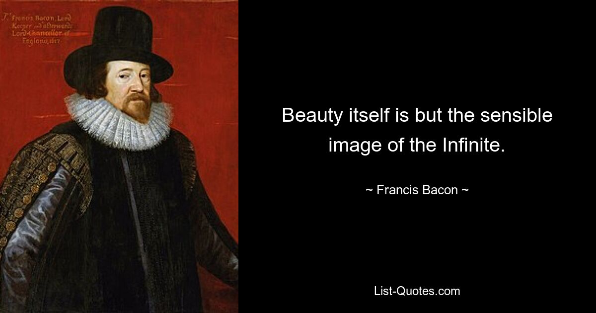 Beauty itself is but the sensible image of the Infinite. — © Francis Bacon