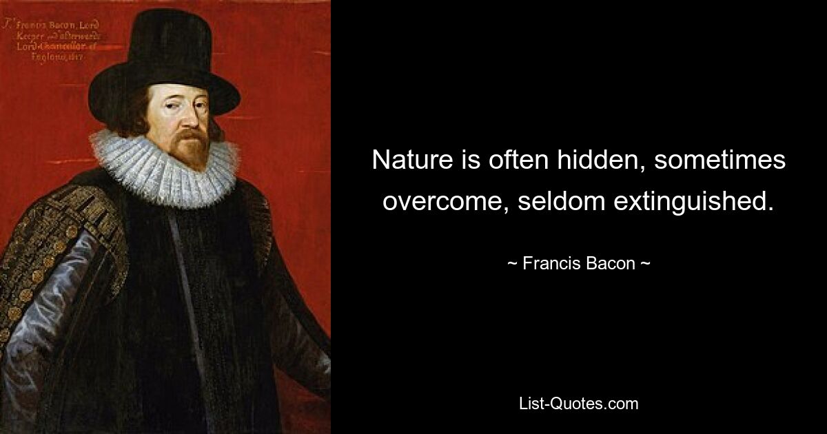 Nature is often hidden, sometimes overcome, seldom extinguished. — © Francis Bacon