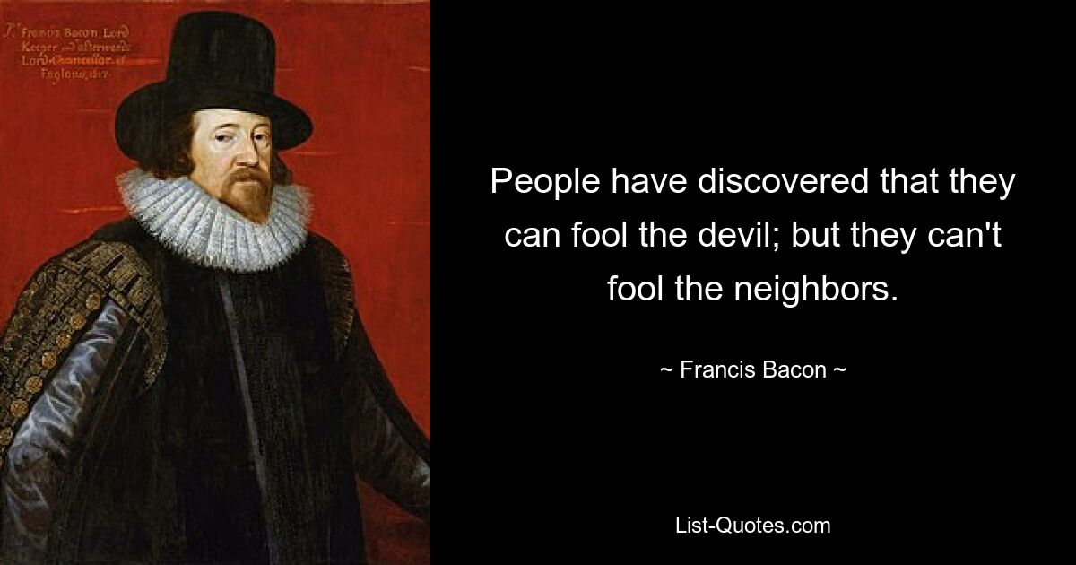 People have discovered that they can fool the devil; but they can't fool the neighbors. — © Francis Bacon