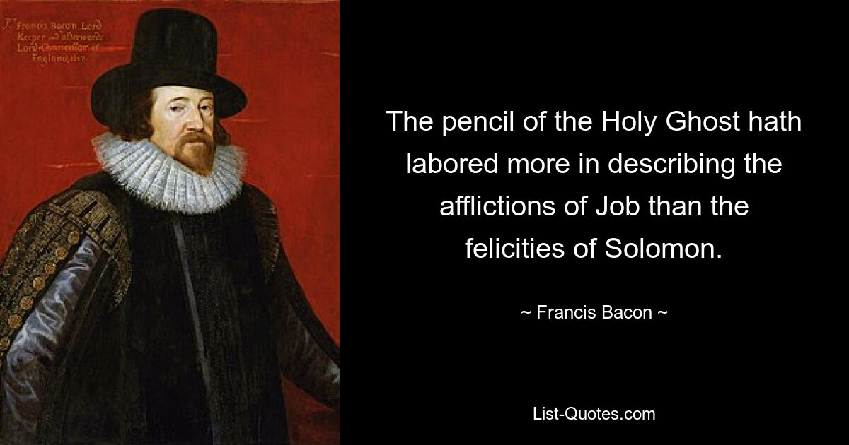 The pencil of the Holy Ghost hath labored more in describing the afflictions of Job than the felicities of Solomon. — © Francis Bacon