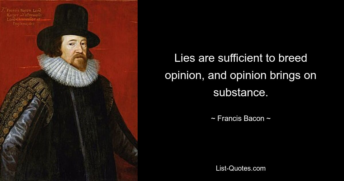 Lies are sufficient to breed opinion, and opinion brings on substance. — © Francis Bacon