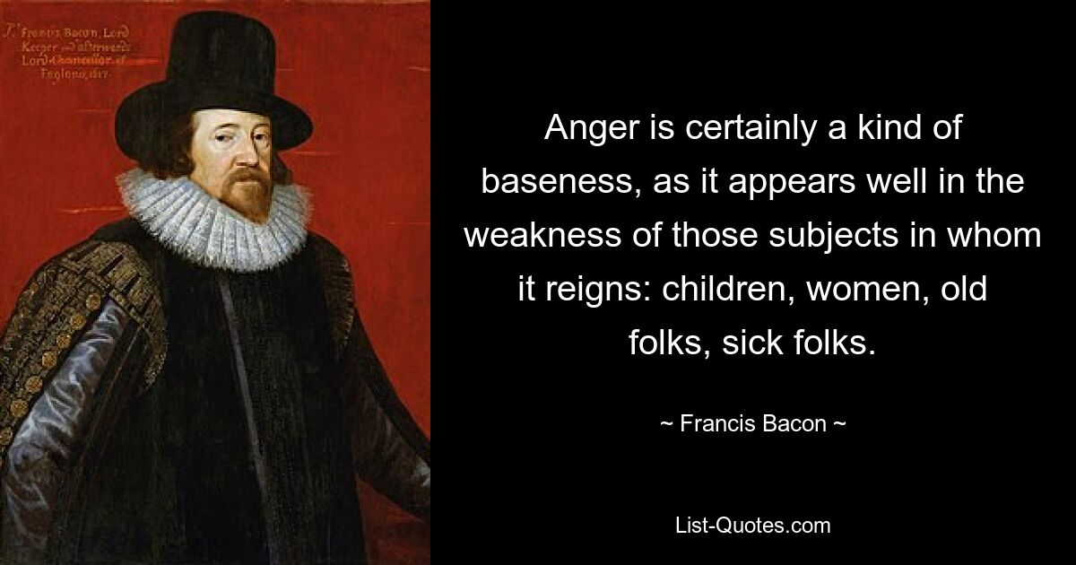 Гнев, конечно, есть своего рода подлость, так как он хорошо проявляется в слабости тех субъектов, в которых он царит: детей, женщин, стариков, больных. — © Фрэнсис Бэкон