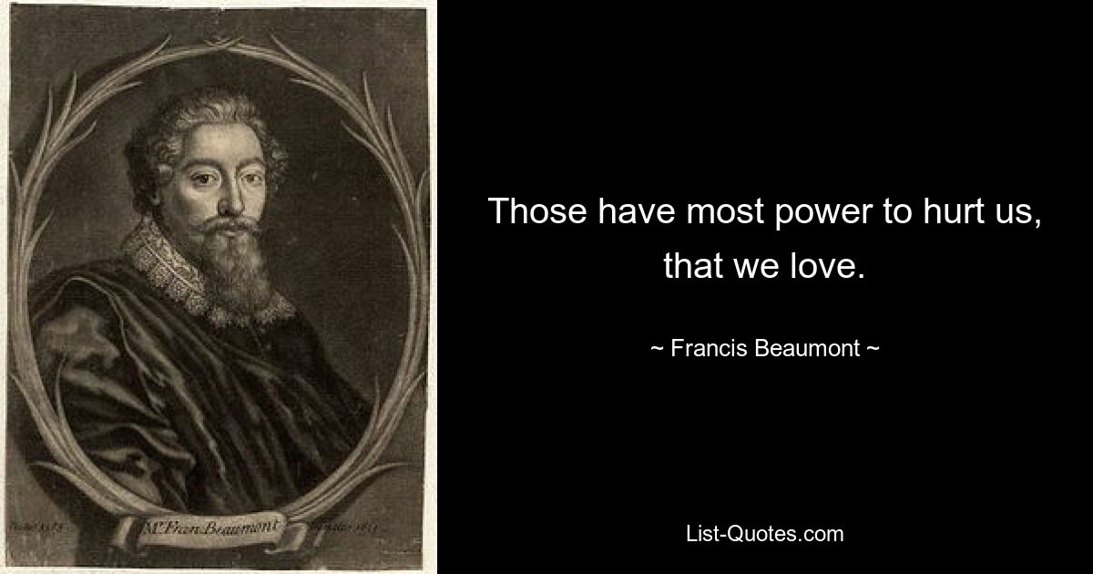 Those have most power to hurt us, that we love. — © Francis Beaumont