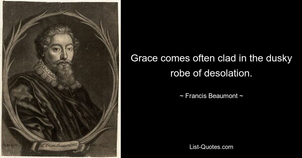 Grace comes often clad in the dusky robe of desolation. — © Francis Beaumont