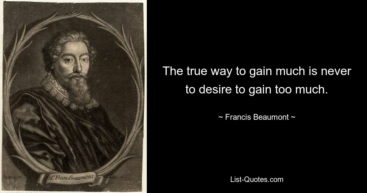 The true way to gain much is never to desire to gain too much. — © Francis Beaumont