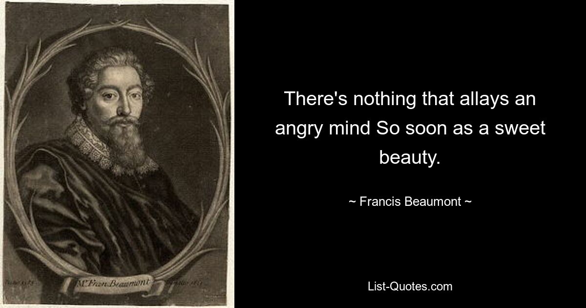 There's nothing that allays an angry mind So soon as a sweet beauty. — © Francis Beaumont