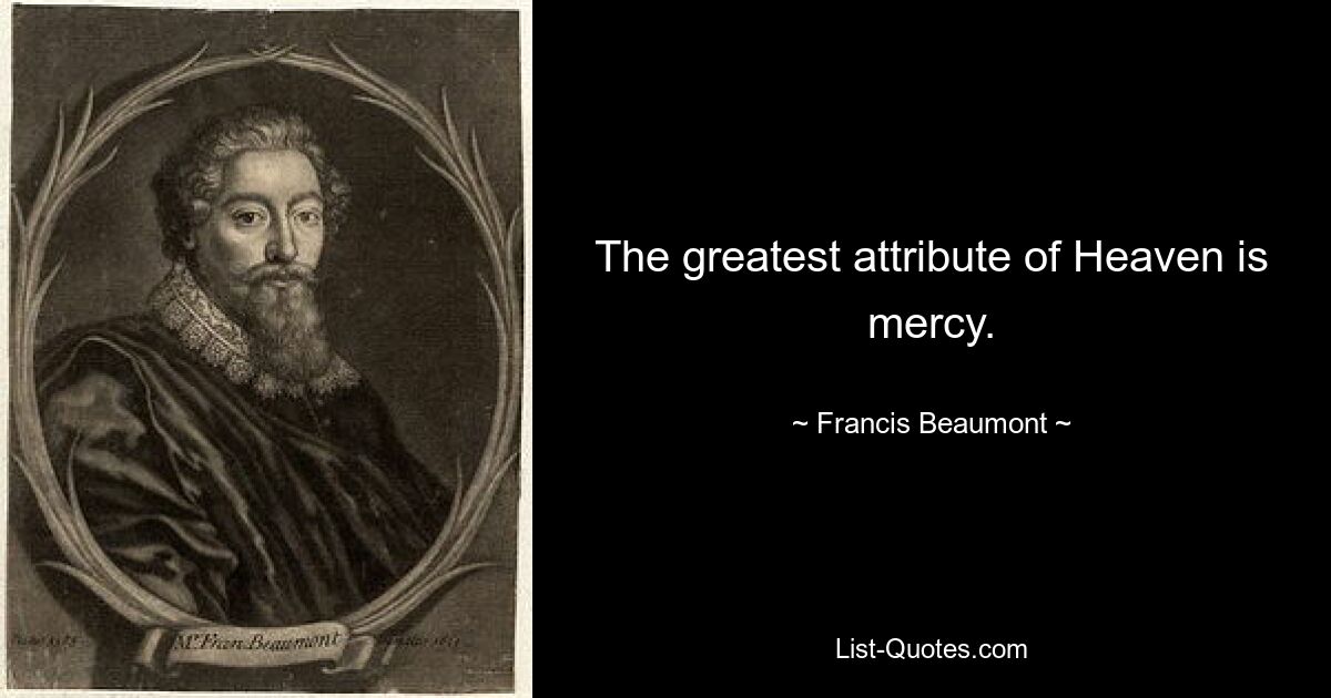 The greatest attribute of Heaven is mercy. — © Francis Beaumont