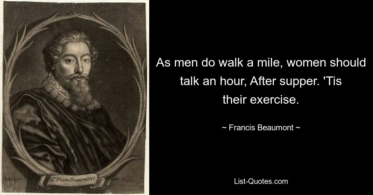 As men do walk a mile, women should talk an hour, After supper. 'Tis their exercise. — © Francis Beaumont