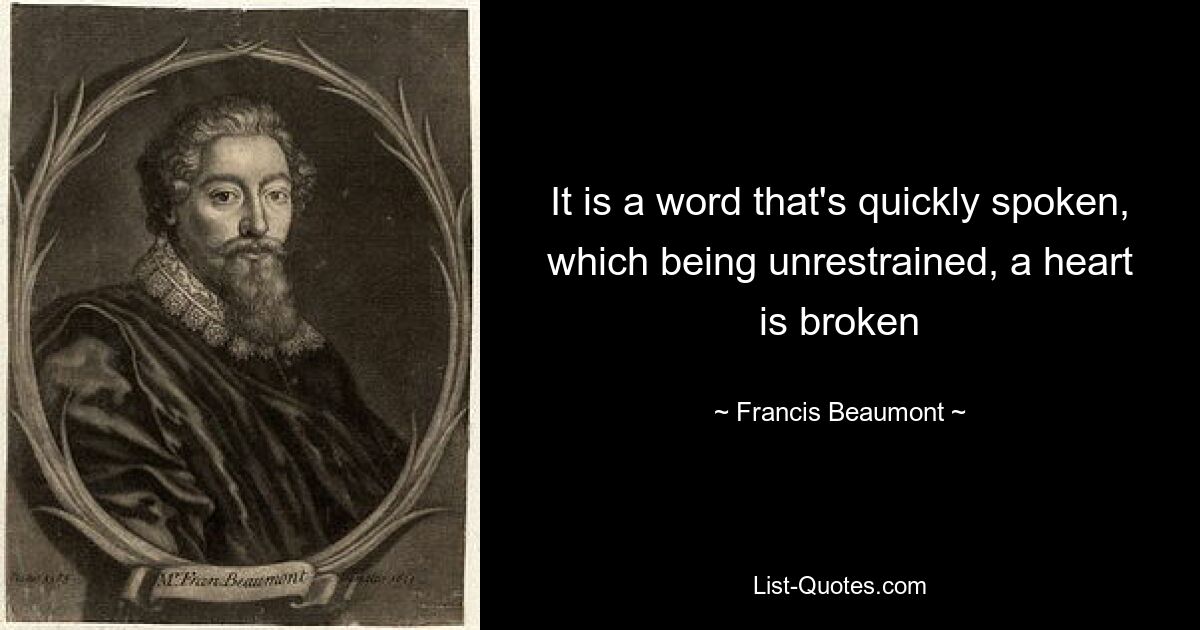 It is a word that's quickly spoken, which being unrestrained, a heart is broken — © Francis Beaumont