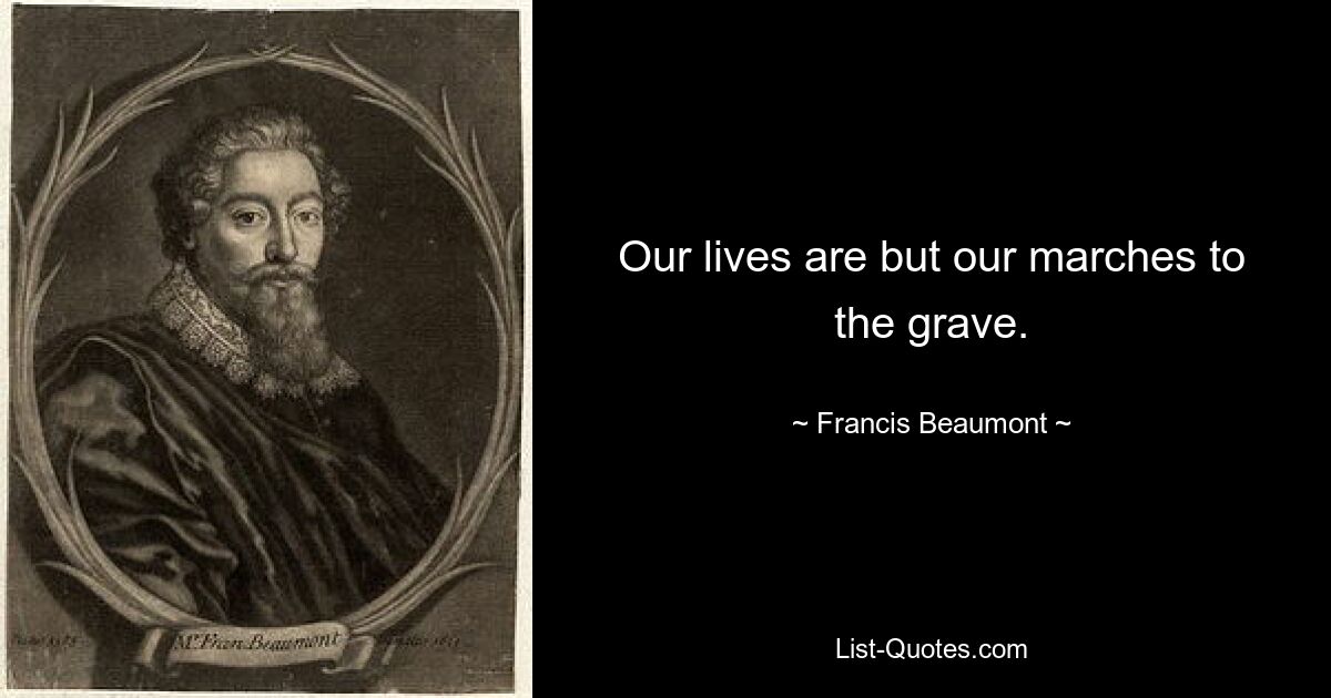 Our lives are but our marches to the grave. — © Francis Beaumont