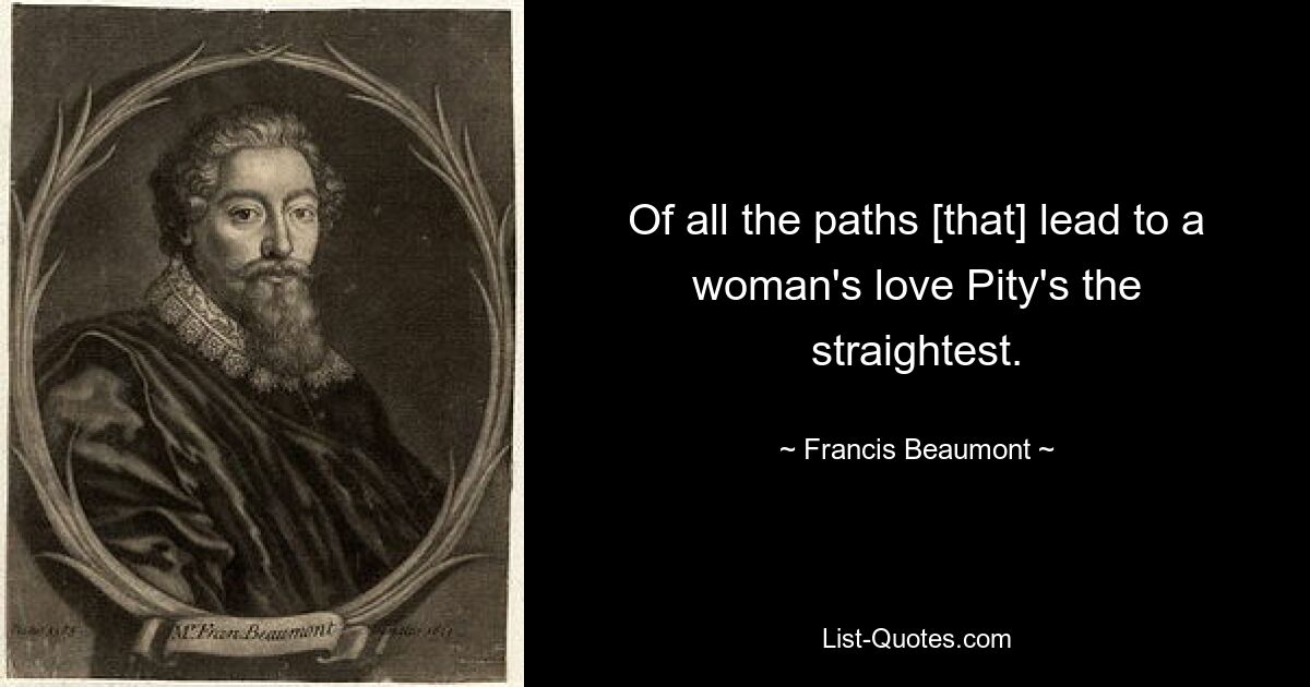 Of all the paths [that] lead to a woman's love Pity's the straightest. — © Francis Beaumont