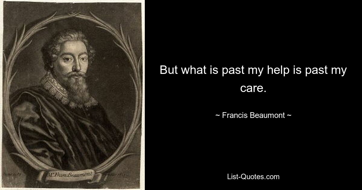 But what is past my help is past my care. — © Francis Beaumont