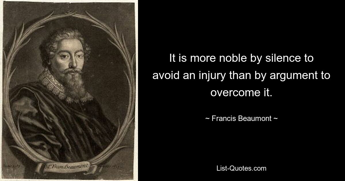 It is more noble by silence to avoid an injury than by argument to overcome it. — © Francis Beaumont