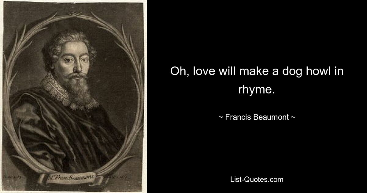 Oh, love will make a dog howl in rhyme. — © Francis Beaumont