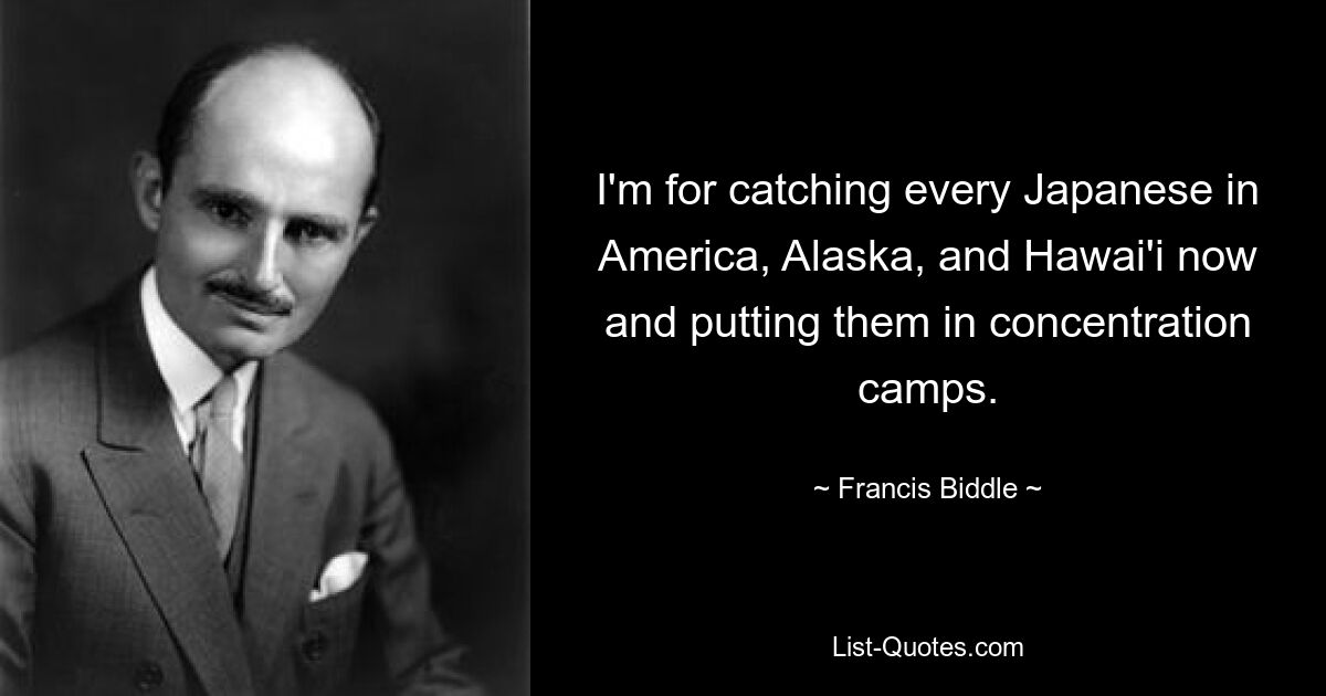 I'm for catching every Japanese in America, Alaska, and Hawai'i now and putting them in concentration camps. — © Francis Biddle