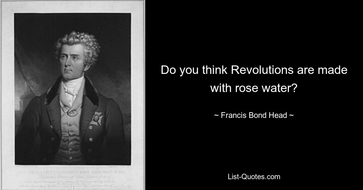 Do you think Revolutions are made with rose water? — © Francis Bond Head