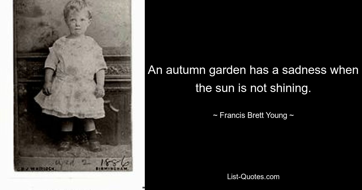 An autumn garden has a sadness when the sun is not shining. — © Francis Brett Young