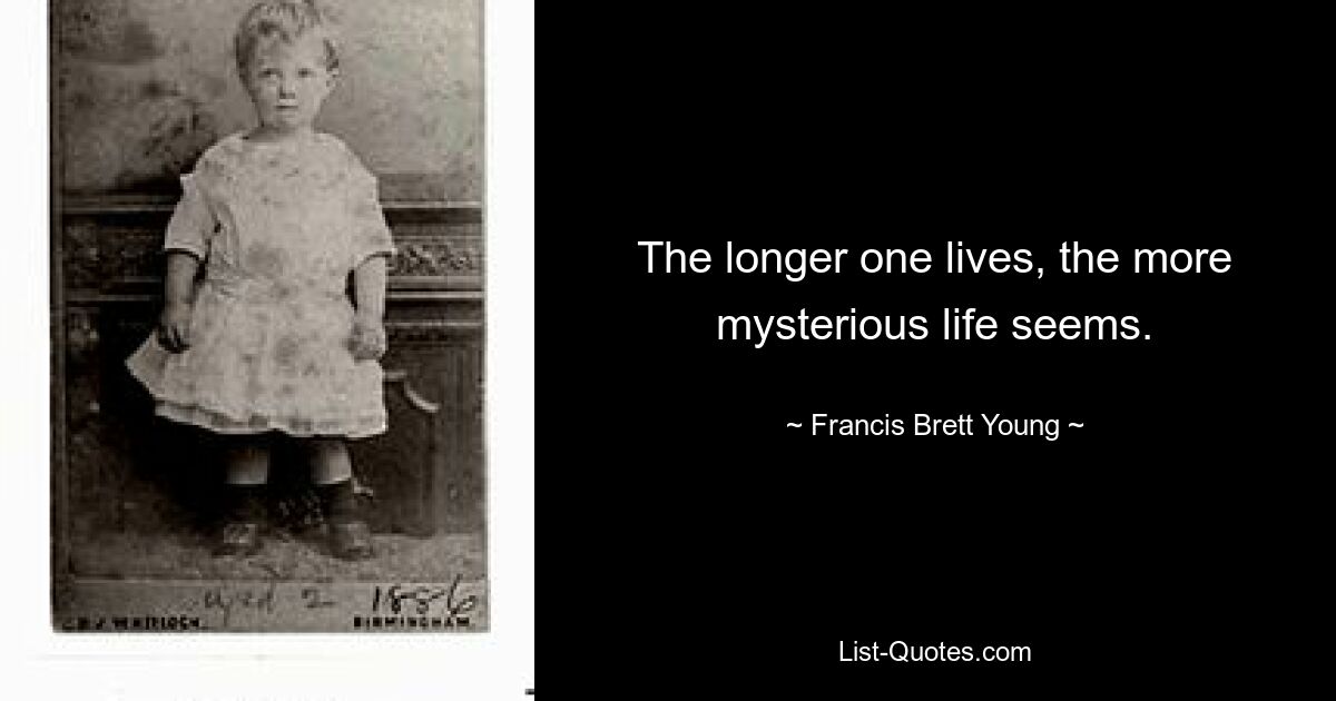 The longer one lives, the more mysterious life seems. — © Francis Brett Young