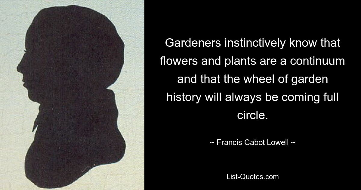 Gardeners instinctively know that flowers and plants are a continuum and that the wheel of garden history will always be coming full circle. — © Francis Cabot Lowell