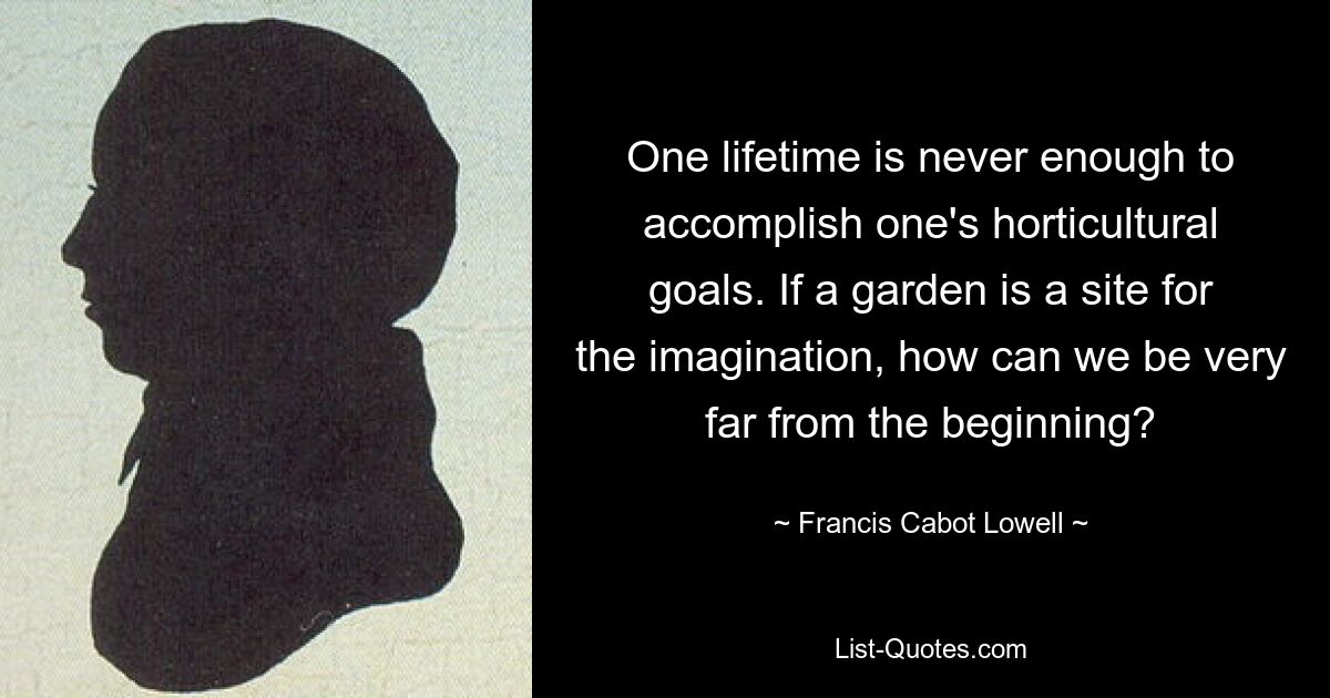 One lifetime is never enough to accomplish one's horticultural goals. If a garden is a site for the imagination, how can we be very far from the beginning? — © Francis Cabot Lowell