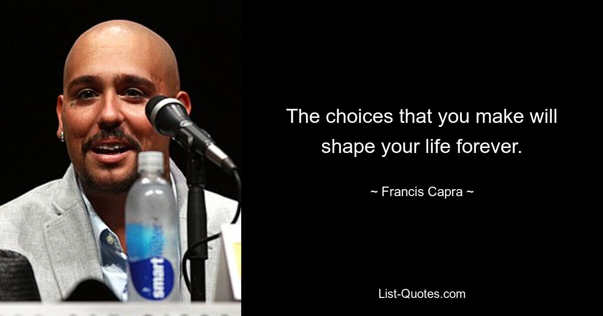 The choices that you make will shape your life forever. — © Francis Capra