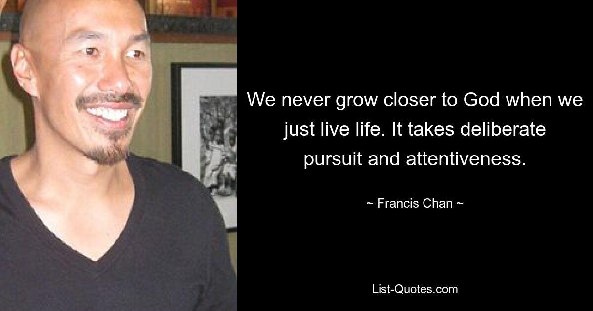 We never grow closer to God when we just live life. It takes deliberate pursuit and attentiveness. — © Francis Chan