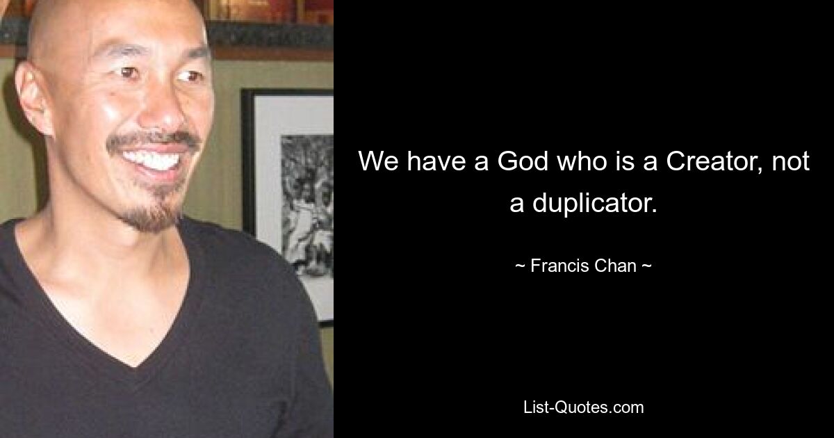 We have a God who is a Creator, not a duplicator. — © Francis Chan