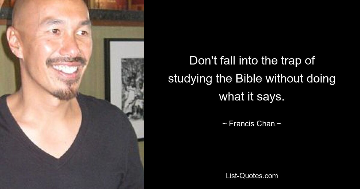 Don't fall into the trap of studying the Bible without doing what it says. — © Francis Chan