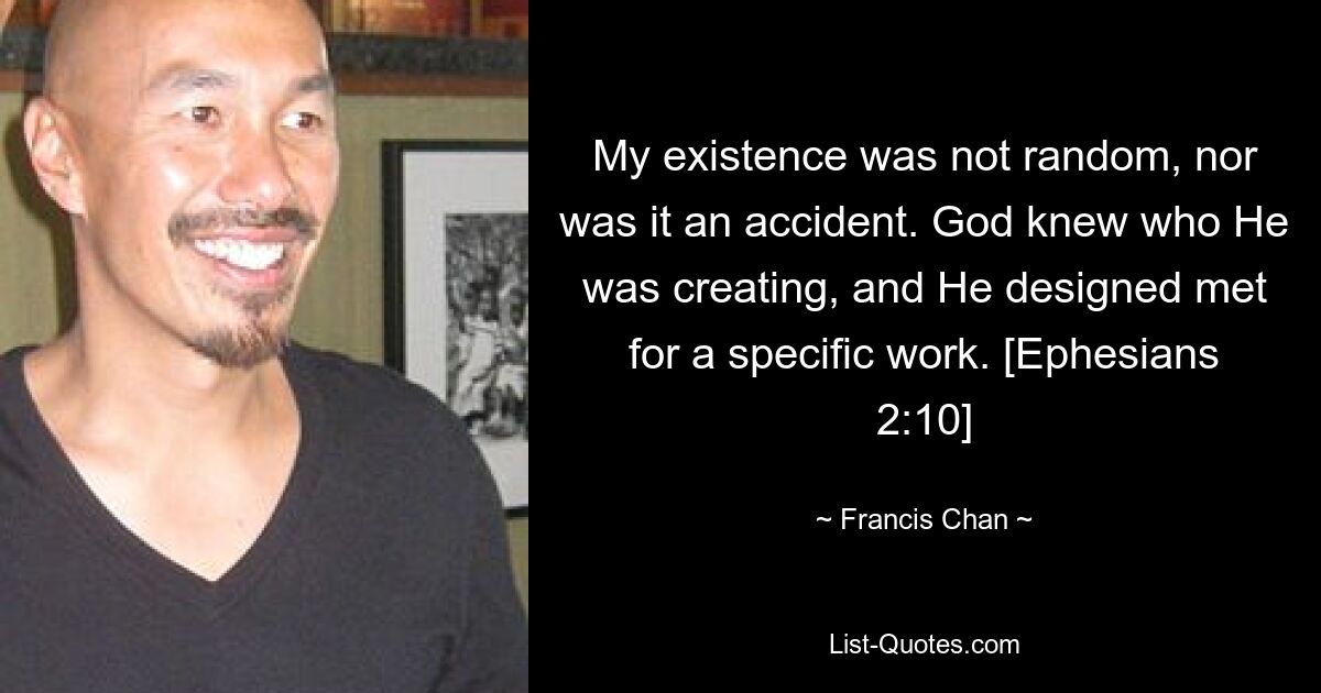 My existence was not random, nor was it an accident. God knew who He was creating, and He designed met for a specific work. [Ephesians 2:10] — © Francis Chan