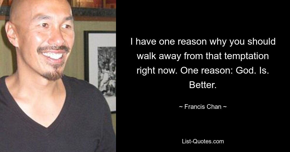 I have one reason why you should walk away from that temptation right now. One reason: God. Is. Better. — © Francis Chan