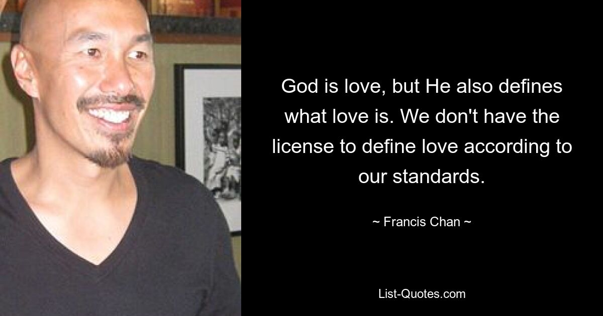 God is love, but He also defines what love is. We don't have the license to define love according to our standards. — © Francis Chan