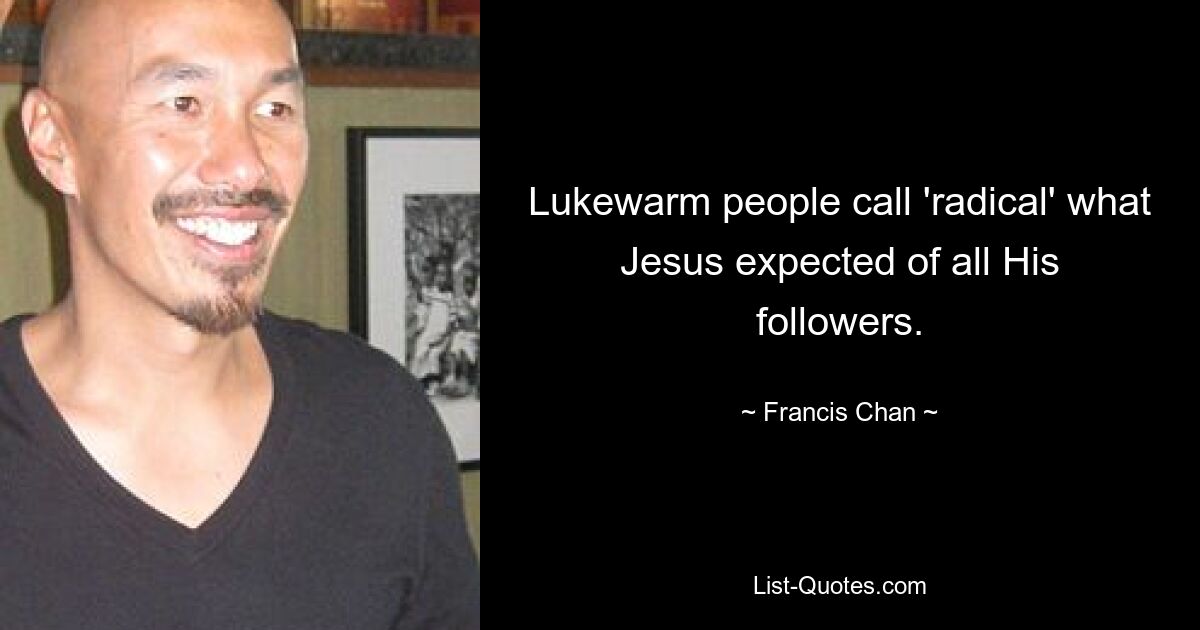 Lukewarm people call 'radical' what Jesus expected of all His followers. — © Francis Chan