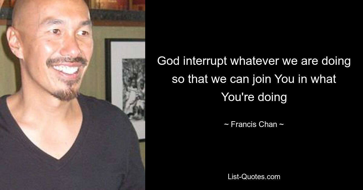 God interrupt whatever we are doing so that we can join You in what You're doing — © Francis Chan