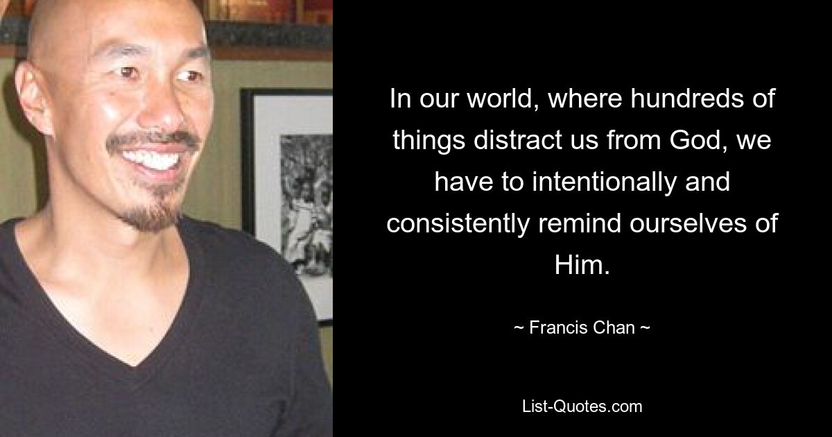 In our world, where hundreds of things distract us from God, we have to intentionally and consistently remind ourselves of Him. — © Francis Chan