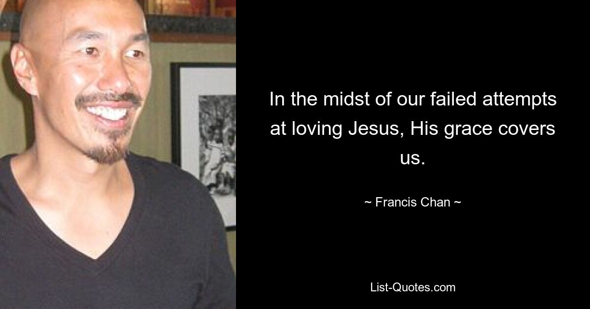 In the midst of our failed attempts at loving Jesus, His grace covers us. — © Francis Chan