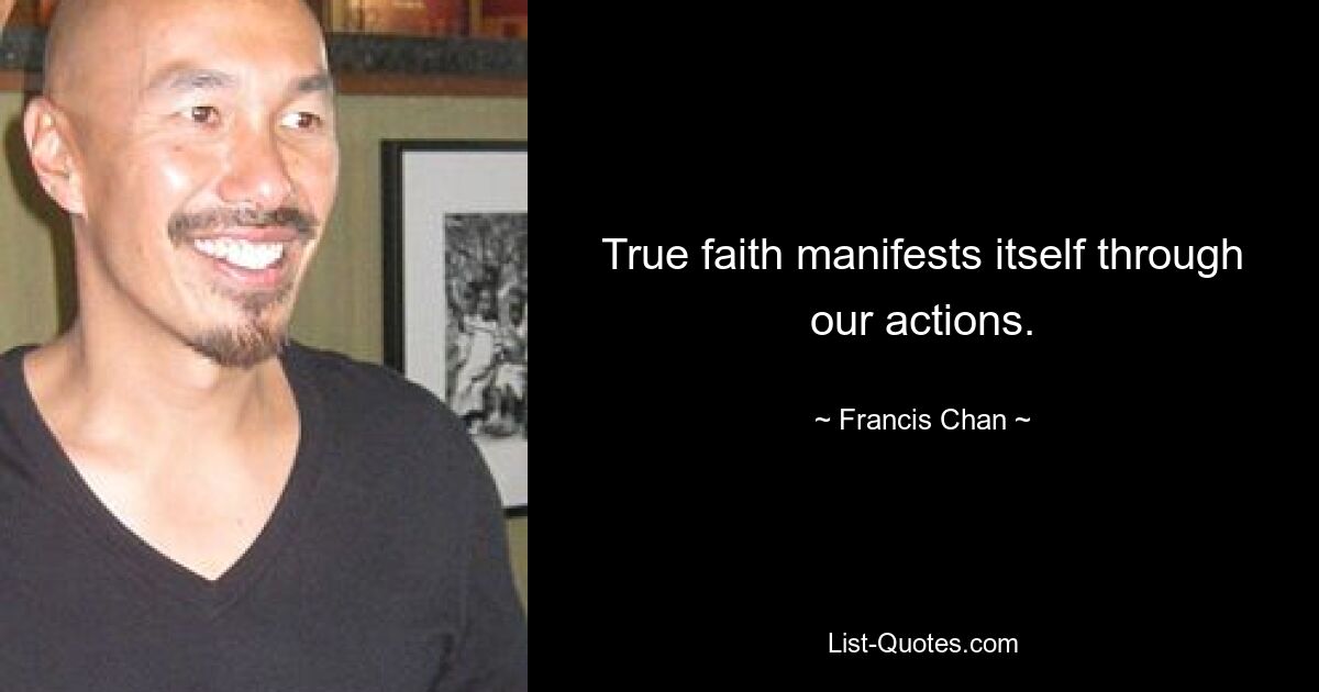 True faith manifests itself through our actions. — © Francis Chan