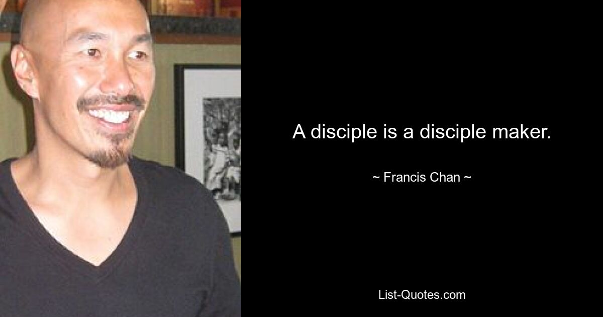 A disciple is a disciple maker. — © Francis Chan